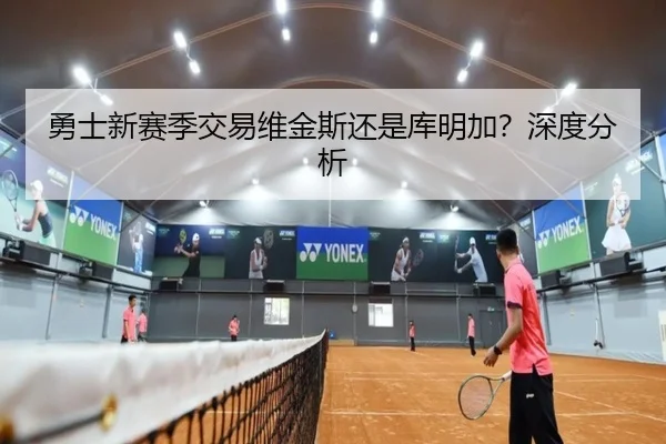 勇士新赛季交易维金斯还是库明加？深度分析